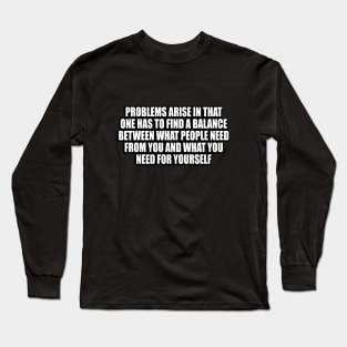 Problems arise in that one has to find a balance between what people need from you and what you need for yourself Long Sleeve T-Shirt